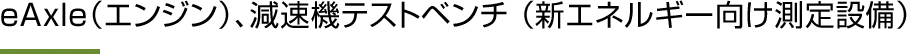 eAxle(エンジン)、減速機テストベンチ(新エネルギー向け測定設備)