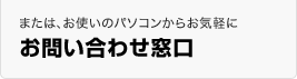 または、お使いのパソコンからお気軽に。お問い合わせ窓口はこちら